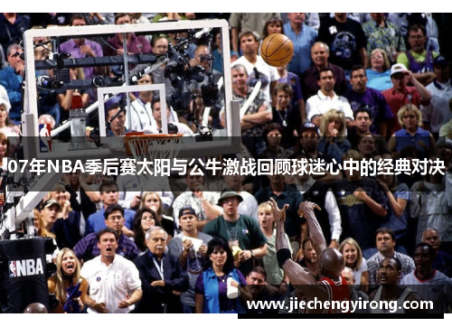 07年NBA季后赛太阳与公牛激战回顾球迷心中的经典对决