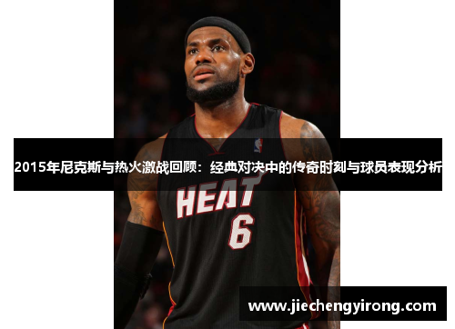 2015年尼克斯与热火激战回顾：经典对决中的传奇时刻与球员表现分析