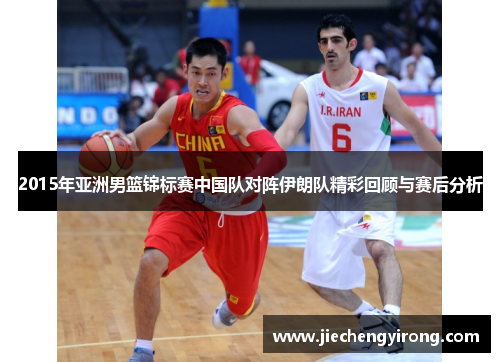 2015年亚洲男篮锦标赛中国队对阵伊朗队精彩回顾与赛后分析