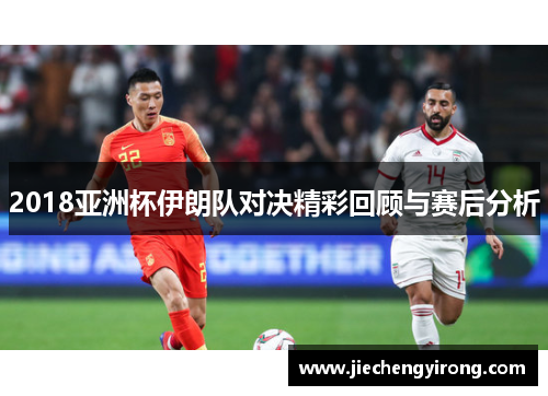 2018亚洲杯伊朗队对决精彩回顾与赛后分析