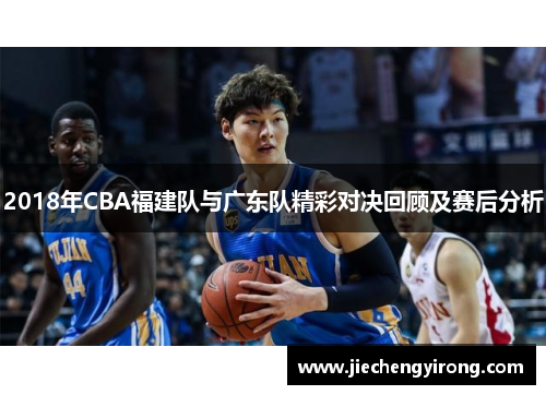 2018年CBA福建队与广东队精彩对决回顾及赛后分析