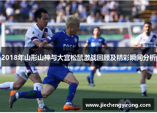 2018年山形山神与大宫松鼠激战回顾及精彩瞬间分析