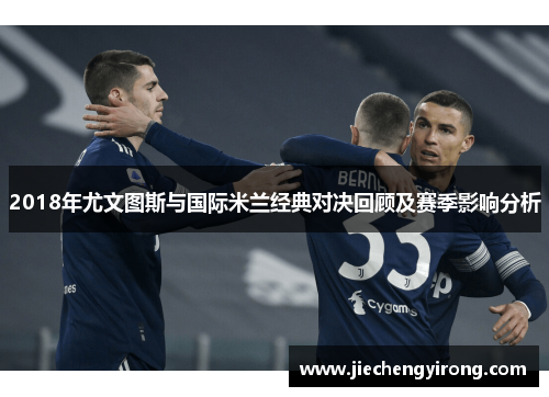 2018年尤文图斯与国际米兰经典对决回顾及赛季影响分析 2018年尤文图斯与国际米兰经典对决回顾及赛季影响分析