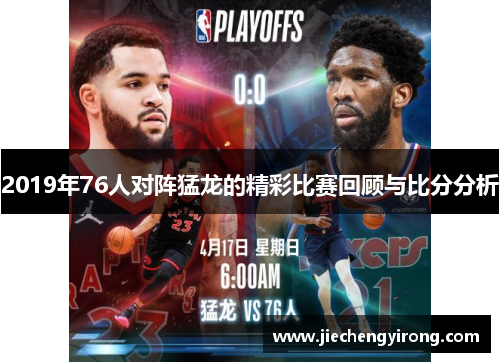 2019年76人对阵猛龙的精彩比赛回顾与比分分析