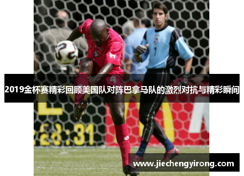 2019金杯赛精彩回顾美国队对阵巴拿马队的激烈对抗与精彩瞬间