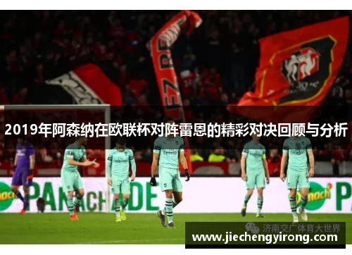 2019年阿森纳在欧联杯对阵雷恩的精彩对决回顾与分析