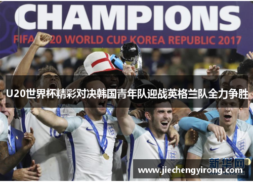 U20世界杯精彩对决韩国青年队迎战英格兰队全力争胜