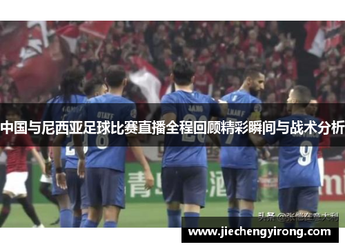中国与尼西亚足球比赛直播全程回顾精彩瞬间与战术分析