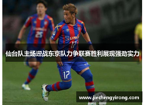 仙台队主场迎战东京队力争联赛胜利展现强劲实力