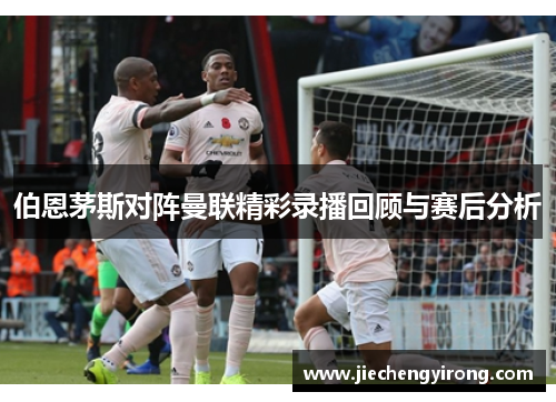 伯恩茅斯对阵曼联精彩录播回顾与赛后分析