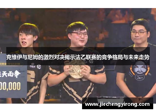 克维伊与尼姆的激烈对决揭示法乙联赛的竞争格局与未来走势