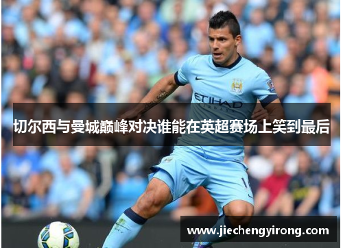 切尔西与曼城巅峰对决谁能在英超赛场上笑到最后