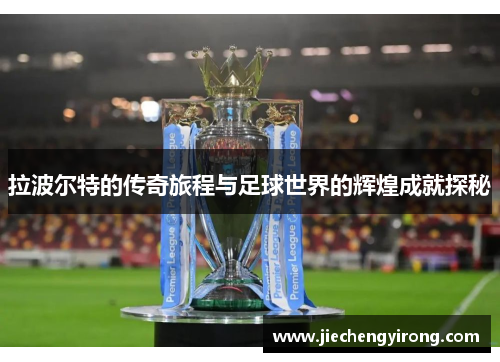拉波尔特的传奇旅程与足球世界的辉煌成就探秘