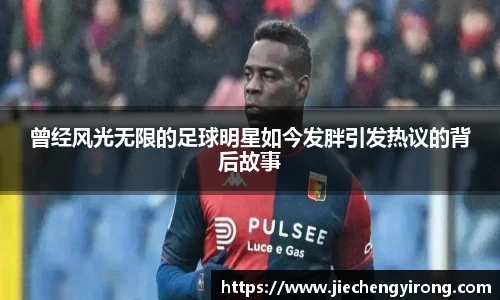 曾经风光无限的足球明星如今发胖引发热议的背后故事