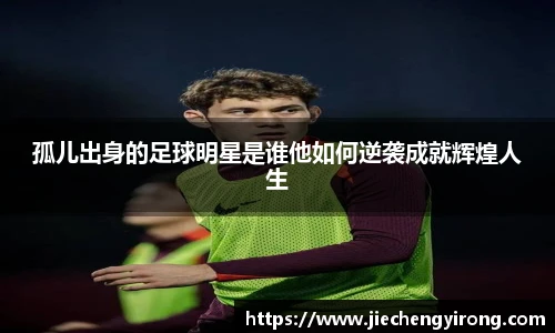 孤儿出身的足球明星是谁他如何逆袭成就辉煌人生