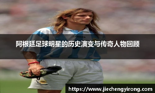 阿根廷足球明星的历史演变与传奇人物回顾