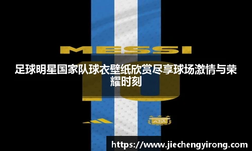 足球明星国家队球衣壁纸欣赏尽享球场激情与荣耀时刻